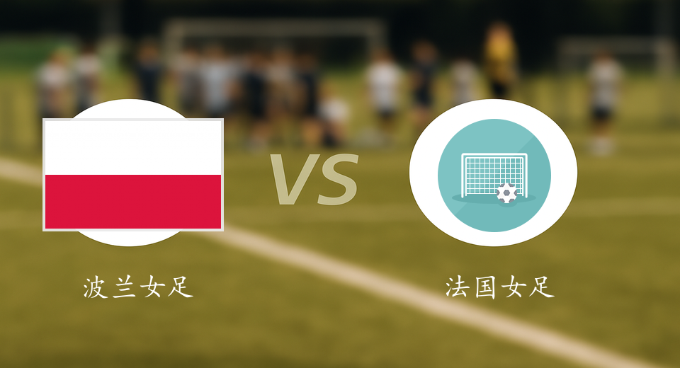 女欧U19前瞻：2025年06月19日波兰女足U19VS法国女足U19赛前预测
