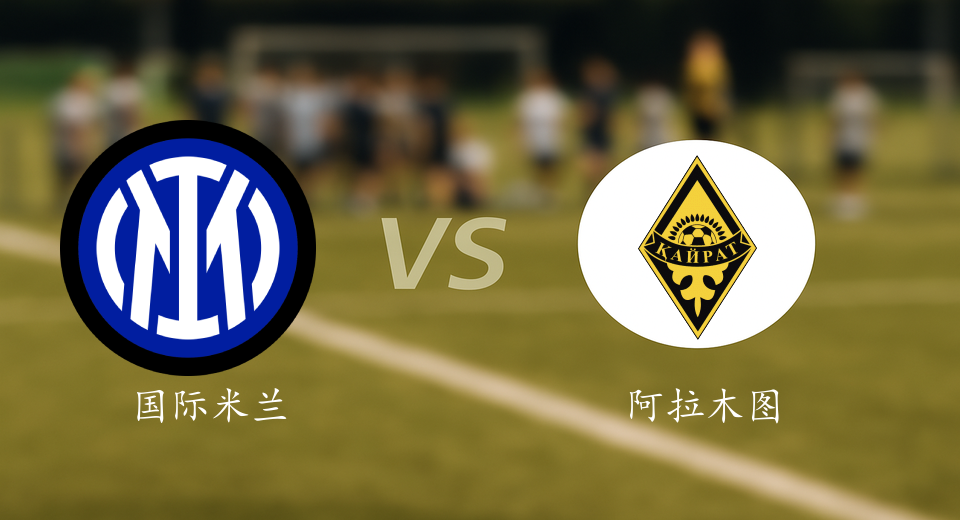 欧冠前瞻：2025年11月06日国际米兰VS阿拉木图凯拉特赛前预测