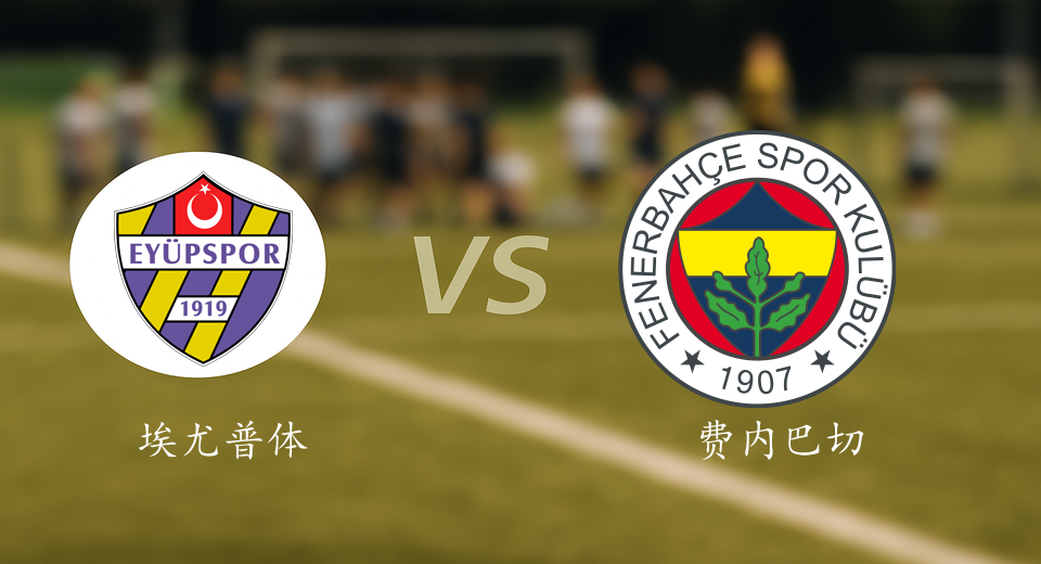 土超前瞻：2025年12月20日埃尤普体育VS费内巴切赛前预测